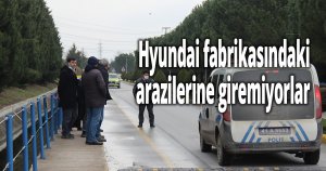 Hyundai fabrikasındaki arazilerine giremiyorlar
