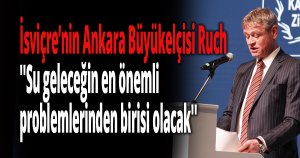 İsviçre’nin Ankara Büyükelçisi Ruch ''Su geleceğin en önemli problemlerinden birisi olacak''