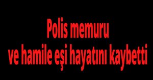 Polis memuru ve hamile eşi hayatını kaybetti