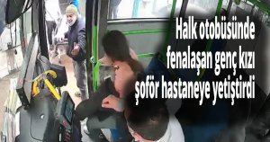 Halk otobüsünde fenalaşan genç kızı şoför hastaneye yetiştirdi