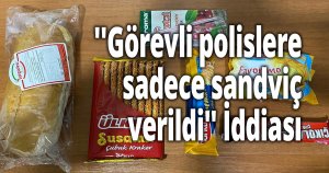 ''Görevli polislere sadece sandviç verildi'' İddiası