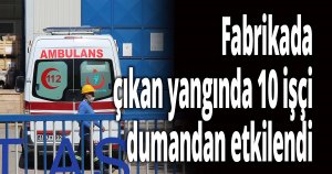Fabrikada çıkan yangında 10 işçi dumandan etkilendi