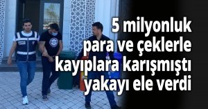 5 milyonluk para ve çeklerle kayıplara karışmıştı, yakayı ele verdi