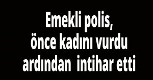 Emekli polis, önce kadını vurdu ardından  intihar etti