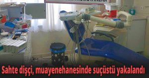 Sahte dişçi, muayenehanesinde suçüstü yakalandı