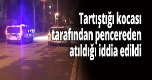 Tartıştığı kocası tarafından pencereden atıldığı iddia edildi