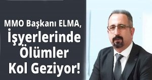 MMO Başkanı ELMA,  İşyerlerinde Ölümler Kol Geziyor