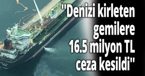 ''Denizi kirleten gemilere 16.5 milyon TL ceza''