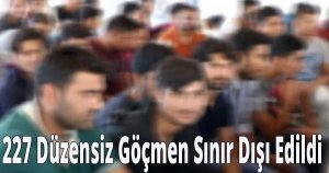227 Düzensiz Göçmen Sınır Dışı Edildi