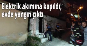Elektrik akımına kapıldı, evde yangın çıktı