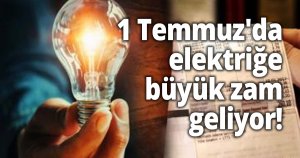 1 Temmuz'da elektriğe büyük zam geliyor!