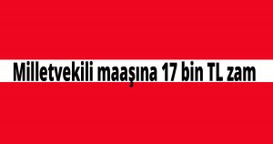 Milletvekili maaşına 17 bin TL zam