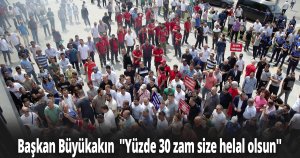 Başkan Büyükakın  ''Yüzde 30 zam size helal olsun''