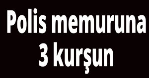 Polis memuruna 3 kurşun