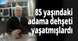 85 yaşındaki adama dehşeti yaşatmışlardı