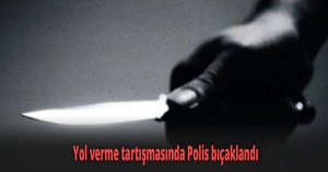 Yol verme tartışmasında Polis bıçaklandı