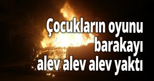 Çocukların oyunu, barakayı alev alev alev yaktı