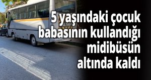 5 yaşındaki çocuk babasının kullandığı midibüsün altında kaldı