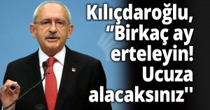 Kılıçdaroğlu, ''Birkaç ay erteleyin! Ucuza alacaksınız''