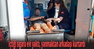 İçtiği sigara evi yaktı, yanmaktan arkadaşı kurtardı