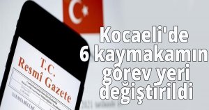  Kocaeli'de 6 kaymakamın görev yeri değiştirildi