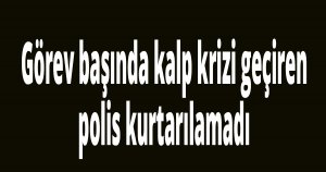 Görev başında kalp krizi geçiren polis kurtarılamadı