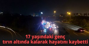 17 yaşındaki genç, tırın altında kalarak hayatını kaybetti