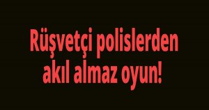 Rüşvetçi polislerden akıl almaz oyun!