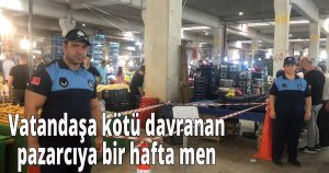  Vatandaşa kötü davranan pazarcıya bir hafta men
