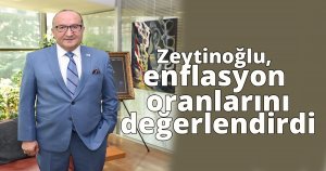 Zeytinoğlu, enflasyon oranlarını değerlendirdi