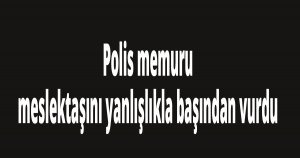 Polis memuru, meslektaşını yanlışlıkla başından vurdu