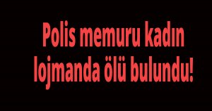 Polis memuru kadın lojmanda ölü bulundu!