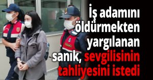 İş adamını öldürmekten yargılanan sanık, sevgilisinin tahliyesini istedi