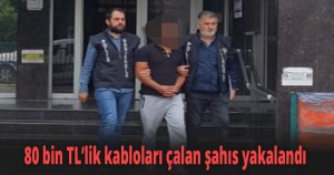 80 bin TL’lik kabloları çalan şahıs yakalandı