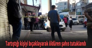 Tartıştığı kişiyi bıçaklayarak öldüren şahıs tutuklandı