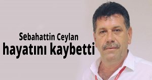 Sebahattin Ceylan hayatını kaybetti