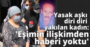 Yasak aşkı diri diri yakılan kadın: 'Eşimin ilişkimden haberi yoktu'