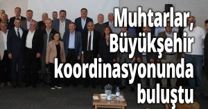 Muhtarlar, Büyükşehir koordinasyonunda buluştu