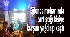 Eğlence mekanında tartıştığı kişiye kurşun yağdırıp kaçtı