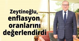 Zeytinoğlu, enflasyon oranlarını değerlendirdi