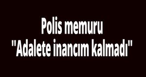 Polis memuru ''Adalete inancım kalmadı''