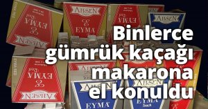 Binlerce gümrük kaçağı makarona el konuldu