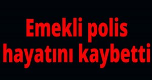 Emekli polis hayatını kaybetti