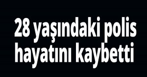 28 yaşındaki polis hayatını kaybetti