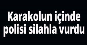 Karakolda, polisi silahla vurdu