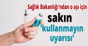 Sağlık Bakanlığı'ndan o aşı için ''sakın kullanmayın'' uyarısı