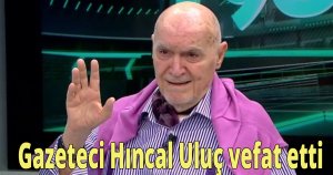 Gazeteci Hıncal Uluç vefat etti