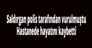 Saldırgan polis tarafından vurulmuştu