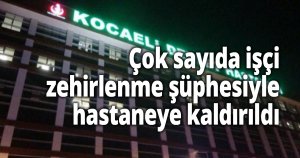 İşçiler, zehirlenme şüphesiyle hastaneye kaldırıldı
