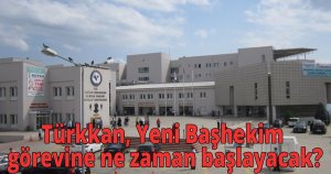Türkkan, Yeni Başhekim görevine ne zaman başlayacak?